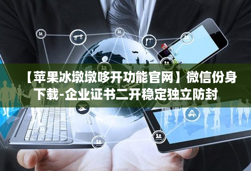 【苹果冰墩墩哆开功能j9九游会登陆入口官网】微信份身下载-企业证书二开稳定独立防封