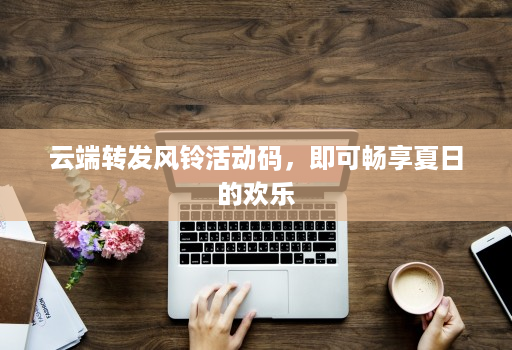 <strong>云端转发</strong>风铃活动码，即可畅享夏日的欢乐