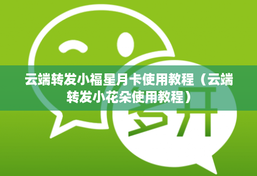 云端转发小福星月卡使用教程（云端转发小花朵使用教程）