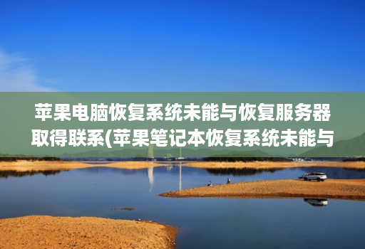 苹果电脑恢复系统未能与恢复服务器取得联系(苹果笔记本恢复系统未能与恢复服务器 ) 苹果电脑恢复系统未能与恢复服务器取得联系(苹果笔记本恢复系统未能与恢复服务器 )