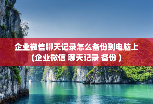 企业微信聊天记录怎么备份到电脑上(企业微信 聊天记录 备份 ) 企业微信聊天记录怎么备份到电脑上(企业微信 聊天记录 备份 )