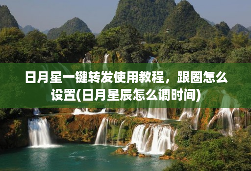 日月星一键转发使用教程,跟圈怎么设置(日月星辰怎么调时间) 日月星一键转发使用教程,跟圈怎么设置(日月星辰怎么调时间)