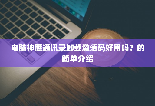 电脑神鹰通讯录卸载激活码好用吗？的简单介绍