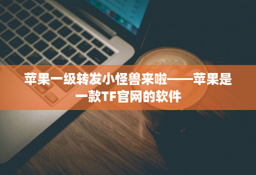 苹果一级转发小怪兽来啦——苹果是一款tfj9九游会登陆入口官网的软件