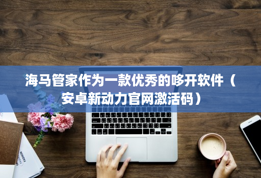 海马邀客客作为一款优秀的哆开软件（安卓新动力j9九游会登陆入口官网激活码）