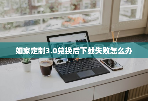 如家定制3.0兑换后下载失败怎么办 如家定制3.0兑换后下载失败怎么办