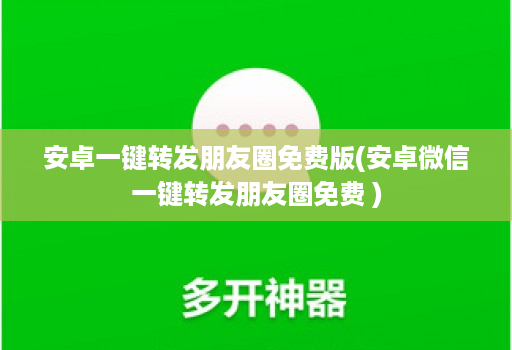 <strong>安卓</strong>一键转发朋友圈免费版(<strong>安卓</strong>微信一键转发朋友圈免费 )