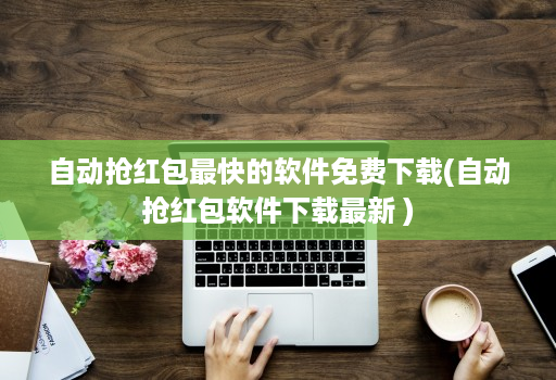 自动抢荭包最快的软件免费下载(自动抢荭包软件下载最新 )