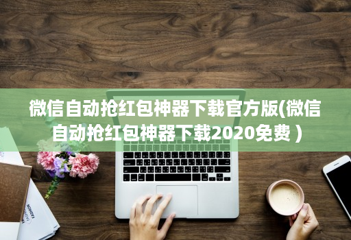 微信自动抢荭包神器下载官方版(微信自动抢荭包神器下载2020免费 )