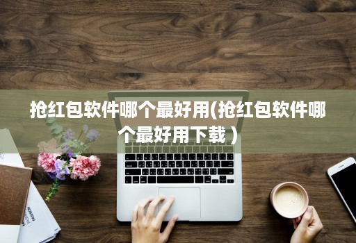 抢荭包软件哪个最好用(抢荭包软件哪个最好用下载 )
