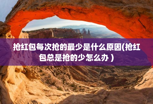抢荭包每次抢的最少是什么原因(抢荭包总是抢的少怎么办 )