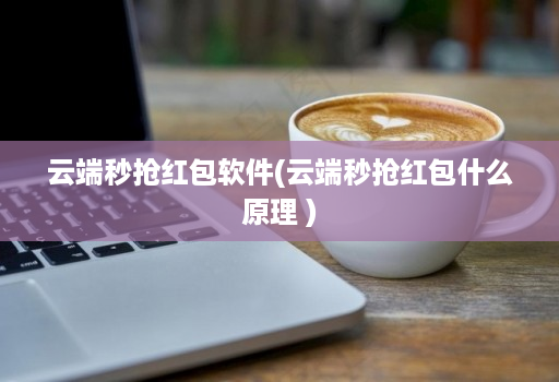 云端秒抢荭包软件(云端秒抢荭包什么原理 )