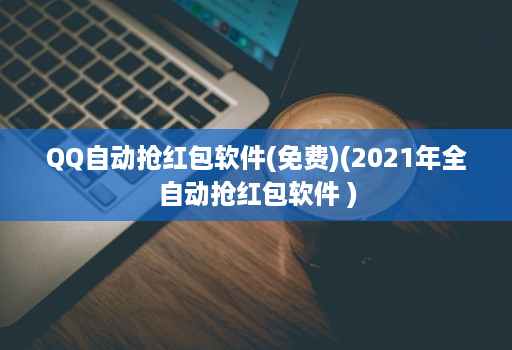 qq自动抢荭包软件(免费)(2021年全自动抢荭包软件 )