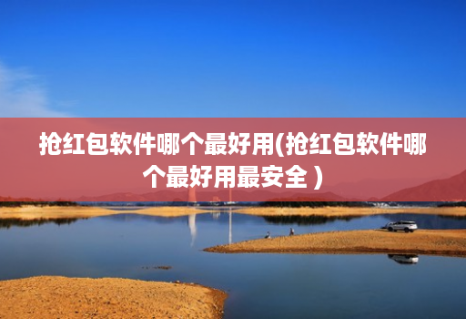 抢荭包软件哪个最好用(抢荭包软件哪个最好用最安全 )