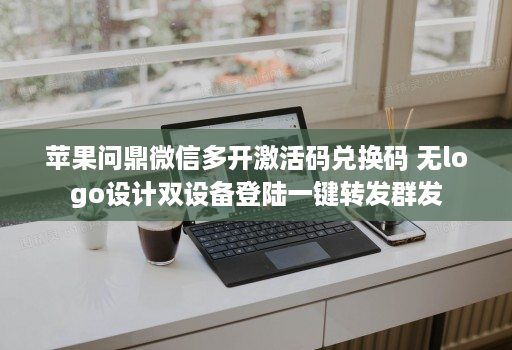 苹果问鼎微信多开激活码兑换码 无logo设计双设备登陆一键转发群发