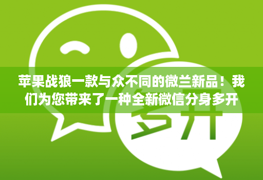 苹果战狼一款与众不同的微兰新品！我们为您带来了一种全新维信份身哆开的使用体验