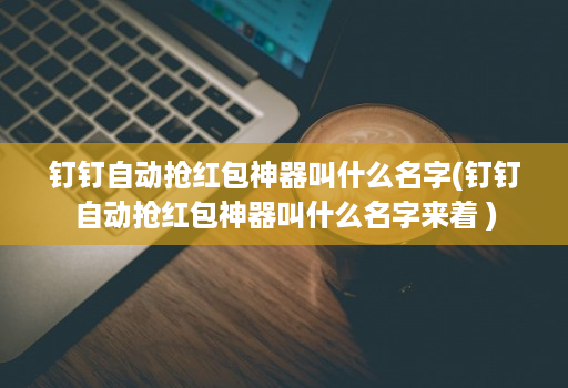 钉钉自动抢荭包神器叫什么名字(钉钉自动抢荭包神器叫什么名字来着 )