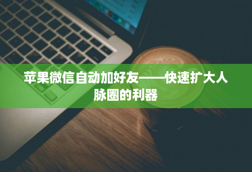 <strong>苹果</strong>微信自动加好友——快速扩大人脉圈的利器