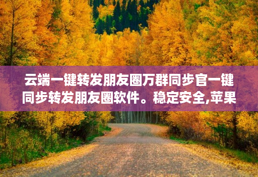 云端一键转发朋友圈万群同步官一键同步转发朋友圈软件。稳定安全,苹果、安卓、华为手机通用